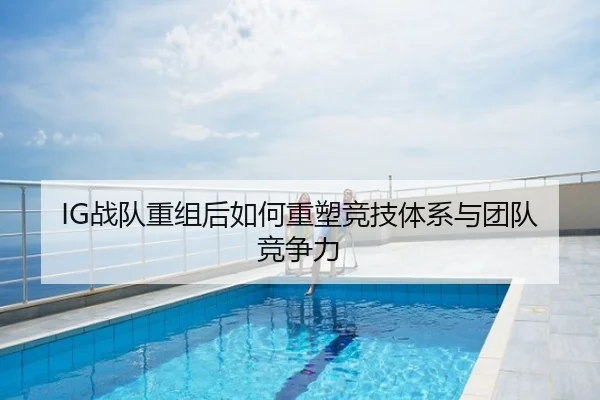 IG战队重组后如何重塑竞技体系与团队竞争力