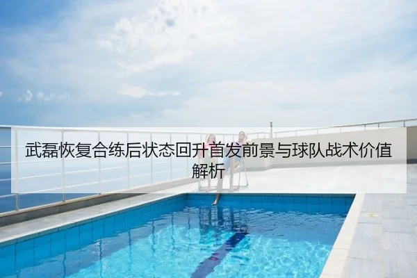武磊恢复合练后状态回升首发前景与球队战术价值解析