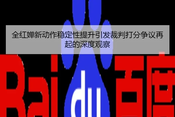 全红婵新动作稳定性提升引发裁判打分争议再起的深度观察