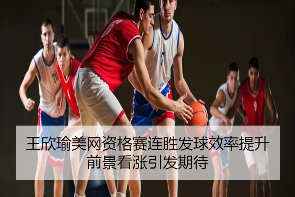 王欣瑜美网资格赛连胜发球效率提升 前景看涨引发期待