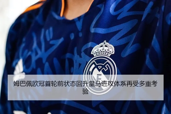 姆巴佩欧冠首轮前状态回升皇马进攻体系再受多重考验