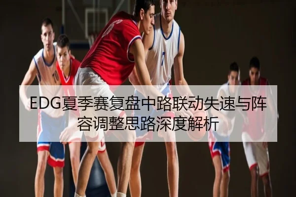 EDG夏季赛复盘中路联动失速与阵容调整思路深度解析