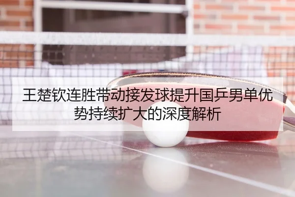 王楚钦连胜带动接发球提升国乒男单优势持续扩大的深度解析
