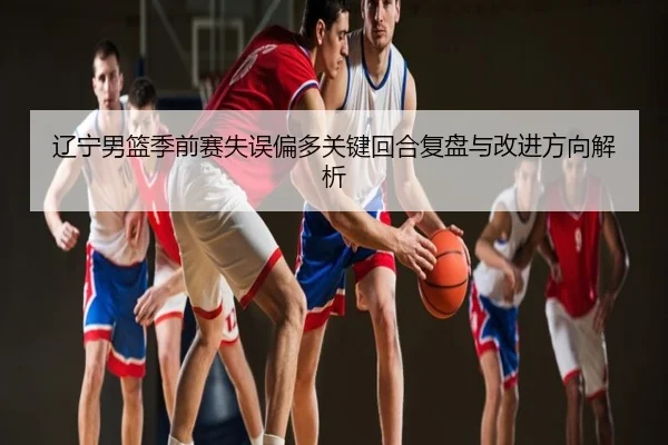 辽宁男篮季前赛失误偏多关键回合复盘与改进方向解析