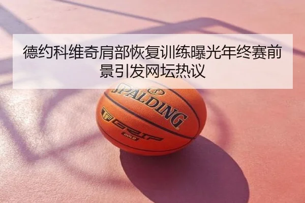 德约科维奇肩部恢复训练曝光年终赛前景引发网坛热议